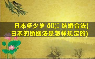 日本多少岁 🦄 结婚合法(日本的婚姻法是怎样规定的)